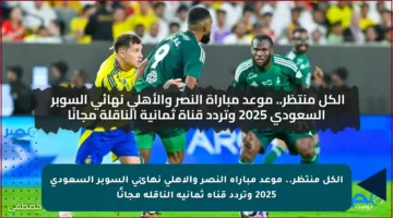 الكل منتظر.. موعد مباراة النصر والأهلي نهائي السوبر السعودي 2025 وتردد قناة ثمانية الناقلة مجانًا